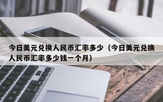 今日美元兑换人民币汇率多少（今日美元兑换人民币汇率多少钱一个月）