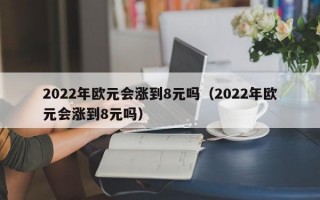 2022年欧元会涨到8元吗（2022年欧元会涨到8元吗）