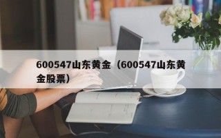 600547山东黄金（600547山东黄金股票）