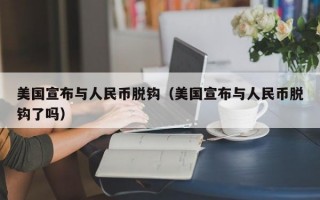 美国宣布与人民币脱钩（美国宣布与人民币脱钩了吗）