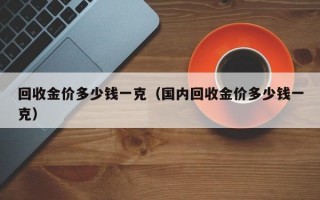 回收金价多少钱一克（国内回收金价多少钱一克）