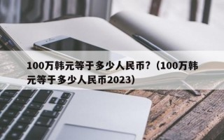 100万韩元等于多少人民币?（100万韩元等于多少人民币2023）