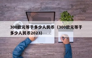 300欧元等于多少人民币（300欧元等于多少人民币2023）