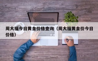 周大福今日黄金价格查询（周大福黄金价今日价格）