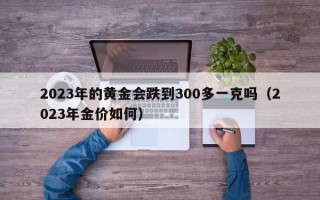 2023年的黄金会跌到300多一克吗（2023年金价如何）