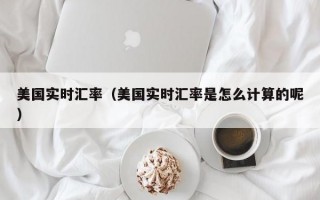 美国实时汇率（美国实时汇率是怎么计算的呢）