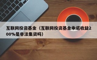 互联网投资基金（互联网投资基金承诺收益200%是非法集资吗）