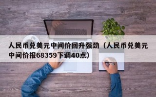 人民币兑美元中间价回升强劲（人民币兑美元中间价报68359下调40点）