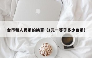 台币和人民币的换算（1元一等于多少台币）