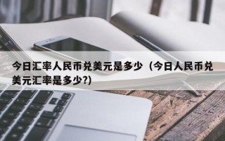 今日汇率人民币兑美元是多少（今日人民币兑美元汇率是多少?）