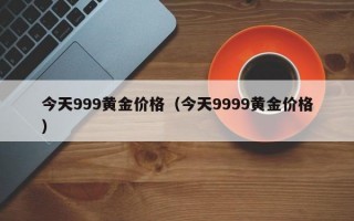 今天999黄金价格（今天9999黄金价格）