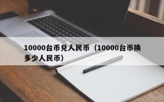 10000台币兑人民币（10000台币换多少人民币）