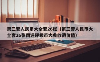 第三套人民币大全套26张（第三套人民币大全套26张国评评级币大典收藏价值）