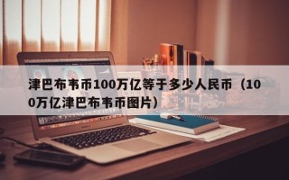 津巴布韦币100万亿等于多少人民币（100万亿津巴布韦币图片）