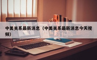 中美关系最新消息（中美关系最新消息今天视频）