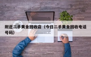 附近二手黄金回收店（今日二手黄金回收电话号码）