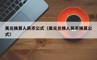 美元换算人民币公式（美元兑换人民币换算公式）