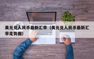 美元兑人民币最新汇率（美元兑人民币最新汇率走势图）