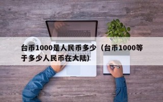 台币1000是人民币多少（台币1000等于多少人民币在大陆）