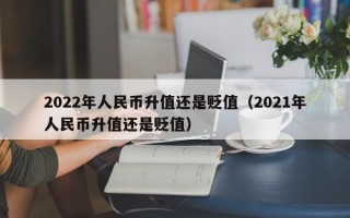 2022年人民币升值还是贬值（2021年人民币升值还是贬值）