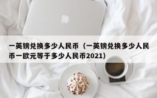 一英镑兑换多少人民币（一英镑兑换多少人民币一欧元等于多少人民币2021）