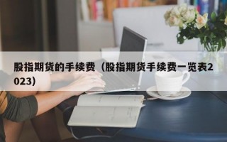 股指期货的手续费（股指期货手续费一览表2023）