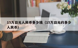 15万日元人民币多少钱（15万日元约多少人民币）