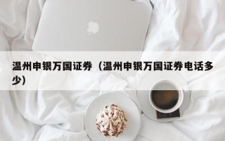 温州申银万国证券（温州申银万国证券电话多少）