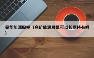 昊华能源股吧（兖矿能源股票可以长期持有吗）