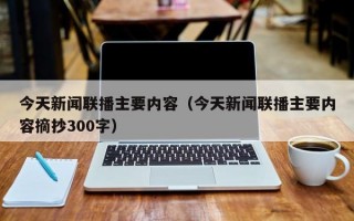 今天新闻联播主要内容（今天新闻联播主要内容摘抄300字）