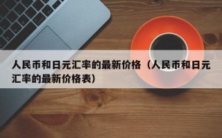 人民币和日元汇率的最新价格（人民币和日元汇率的最新价格表）