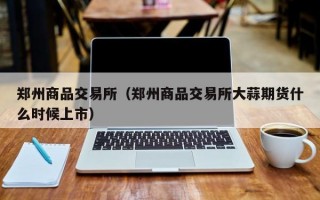 郑州商品交易所（郑州商品交易所大蒜期货什么时候上市）