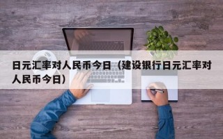 日元汇率对人民币今日（建设银行日元汇率对人民币今日）