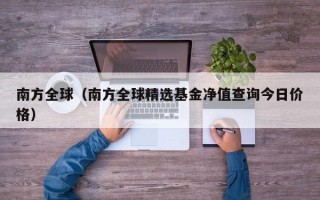 南方全球（南方全球精选基金净值查询今日价格）