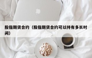 股指期货合约（股指期货合约可以持有多长时间）