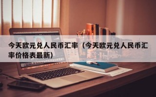 今天欧元兑人民币汇率（今天欧元兑人民币汇率价格表最新）