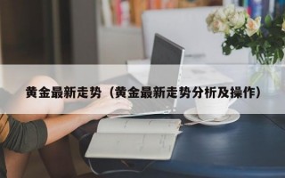 黄金最新走势（黄金最新走势分析及操作）