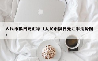 人民币换日元汇率（人民币换日元汇率走势图）