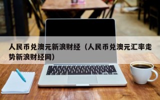 人民币兑澳元新浪财经（人民币兑澳元汇率走势新浪财经网）