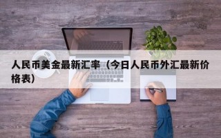 人民币美金最新汇率（今日人民币外汇最新价格表）