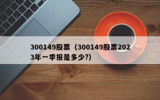 300149股票（300149股票2023年一季报是多少?）