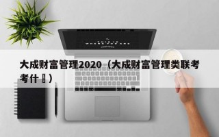 大成财富管理2020（大成财富管理类联考考什乿）