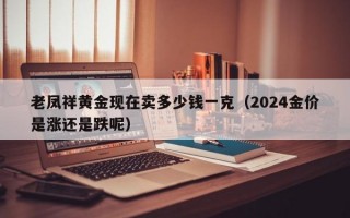 老凤祥黄金现在卖多少钱一克（2024金价是涨还是跌呢）