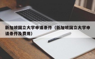 新加坡国立大学申请条件（新加坡国立大学申请条件及费用）