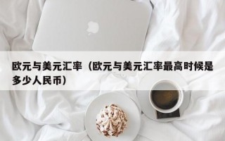 欧元与美元汇率（欧元与美元汇率最高时候是多少人民币）