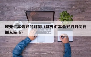 欧元汇率最好的时间（欧元汇率最好的时间离岸人民币）