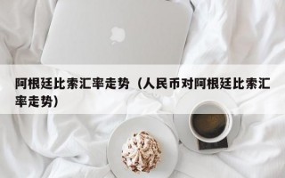 阿根廷比索汇率走势（人民币对阿根廷比索汇率走势）