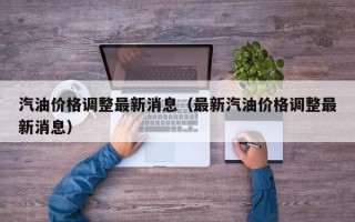 汽油价格调整最新消息（最新汽油价格调整最新消息）