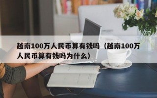 越南100万人民币算有钱吗（越南100万人民币算有钱吗为什么）