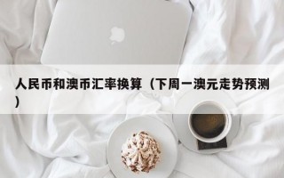 人民币和澳币汇率换算（下周一澳元走势预测）